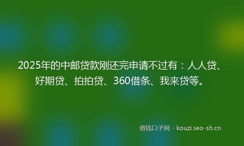2025年的中邮贷款刚还完申请不过有:人人贷、好期贷、拍拍贷、360借条、我来贷等。