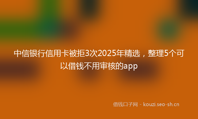 中信银行信用卡被拒3次2025年精选，整理5个可以借钱不用审核的app