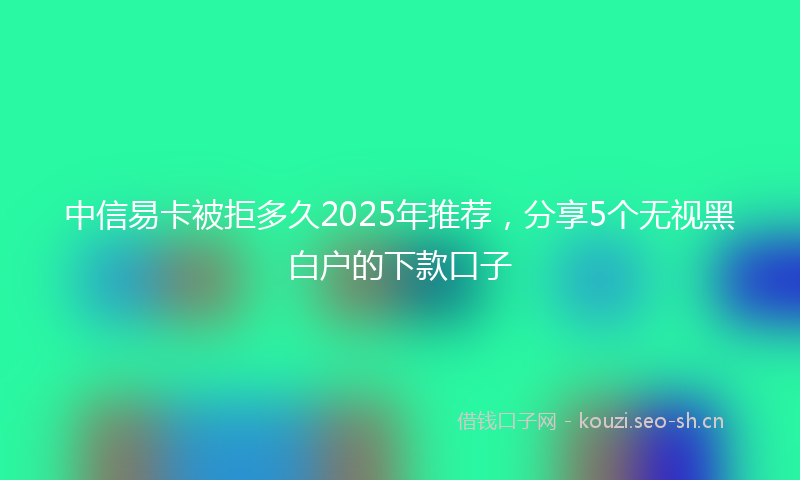 中信易卡被拒多久2025年推荐，分享5个无视黑白户的下款口子