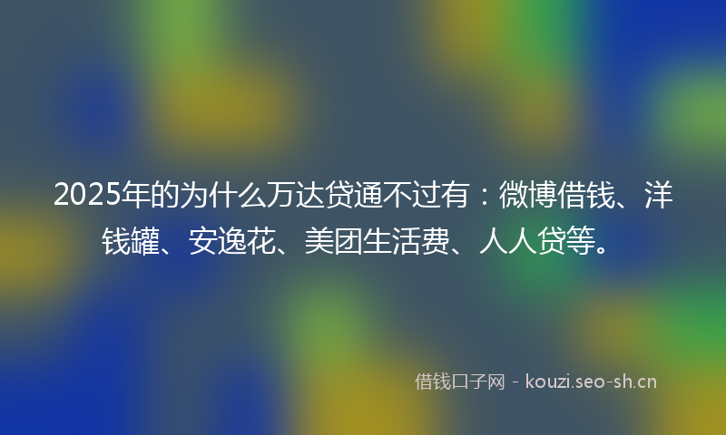 2025年的为什么万达贷通不过有：微博借钱、洋钱罐、安逸花、美团生活费、人人贷等。