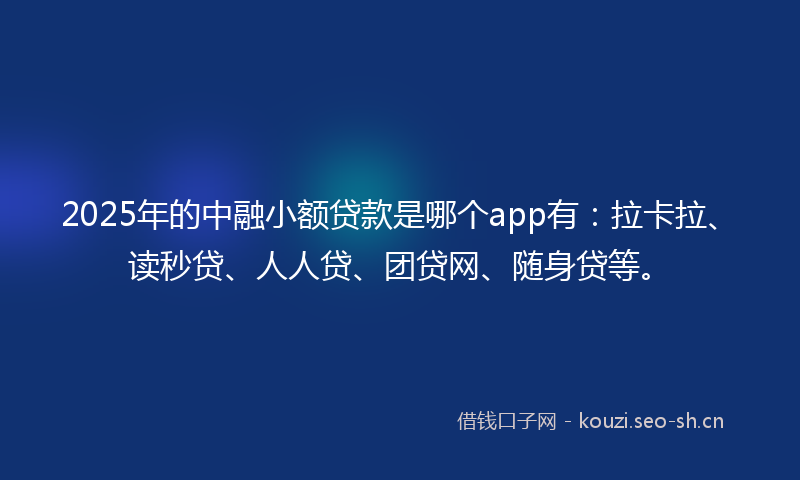 2025年的中融小额贷款是哪个app有：拉卡拉、读秒贷、人人贷、团贷网、随身贷等。