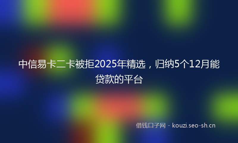 中信易卡二卡被拒2025年精选，归纳5个12月能贷款的平台