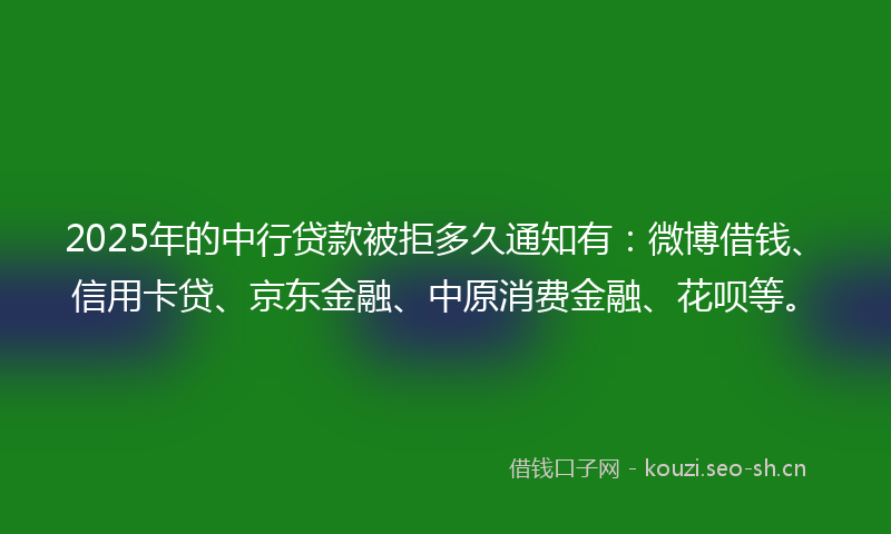 2025年的中行贷款被拒多久通知有：微博借钱、信用卡贷、京东金融、中原消费金融、花呗等。