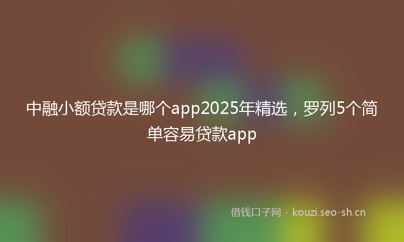 中融小额贷款是哪个app2025年精选，罗列5个简单容易贷款app