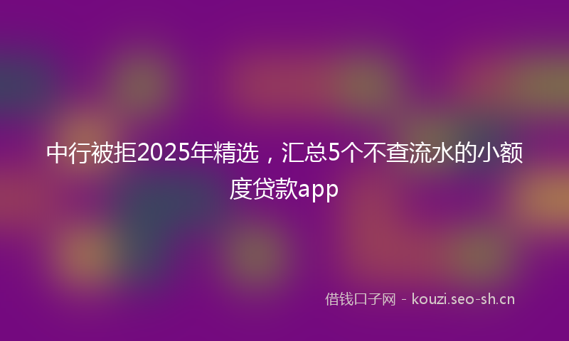 中行被拒2025年精选，汇总5个不查流水的小额度贷款app