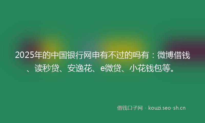 2025年的中国银行网申有不过的吗有：微博借钱、读秒贷、安逸花、e微贷、小花钱包等。