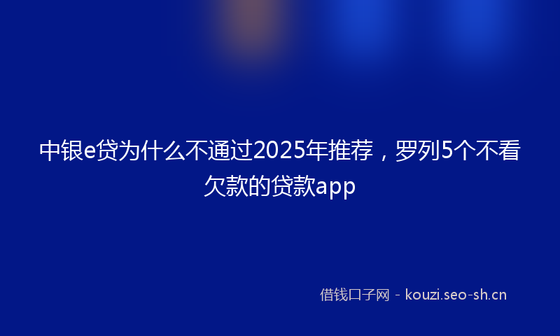 中银e贷为什么不通过2025年推荐，罗列5个不看欠款的贷款app