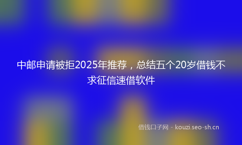 中邮申请被拒2025年推荐，总结五个20岁借钱不求征信速借软件