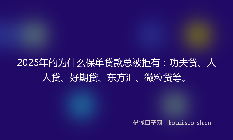 2025年的为什么保单贷款总被拒有：功夫贷、人人贷、好期贷、东方汇、微粒贷等。
