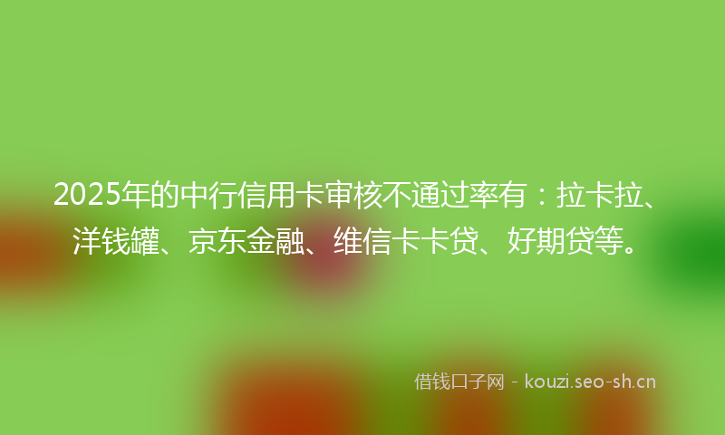2025年的中行信用卡审核不通过率有：拉卡拉、洋钱罐、京东金融、维信卡卡贷、好期贷等。