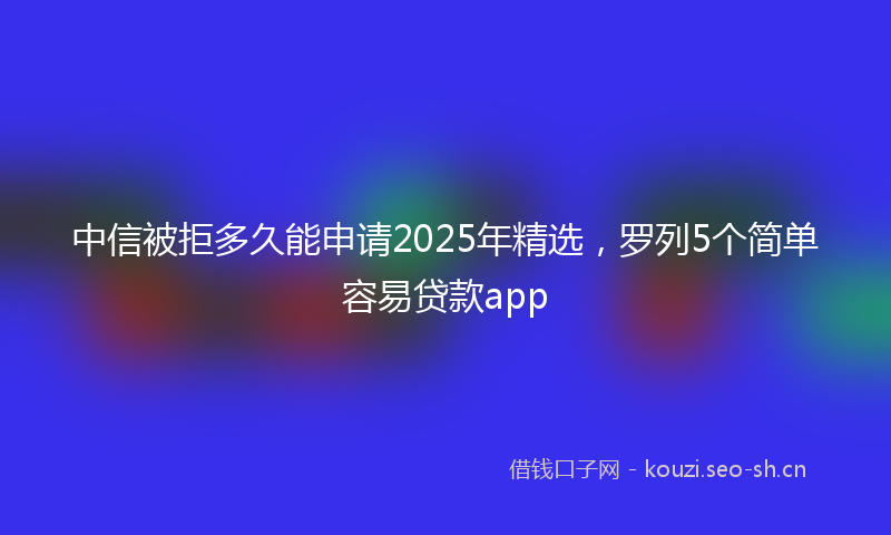 中信被拒多久能申请2025年精选，罗列5个简单容易贷款app
