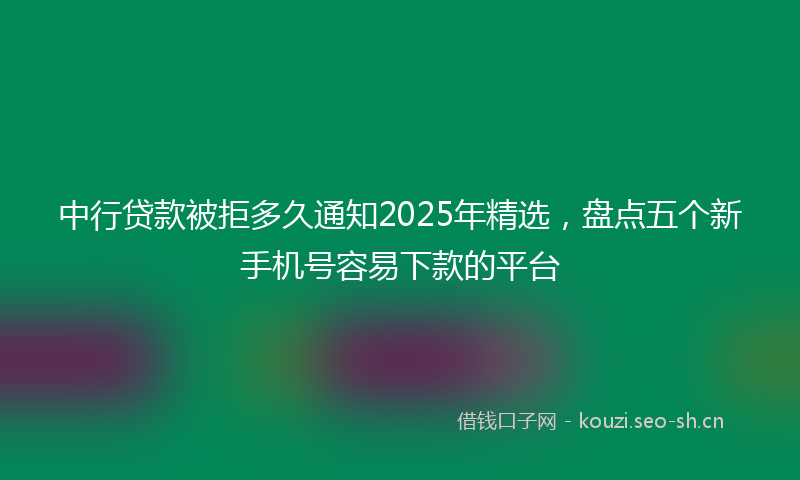 中行贷款被拒多久通知2025年精选，盘点五个新手机号容易下款的平台