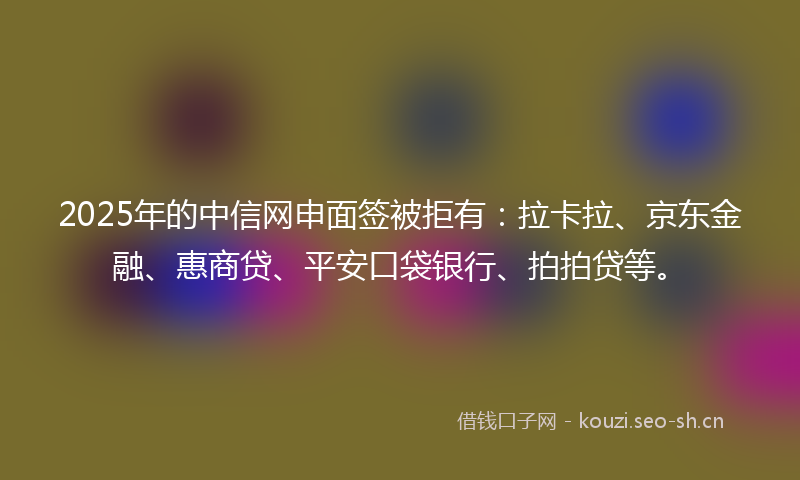 2025年的中信网申面签被拒有：拉卡拉、京东金融、惠商贷、平安口袋银行、拍拍贷等。