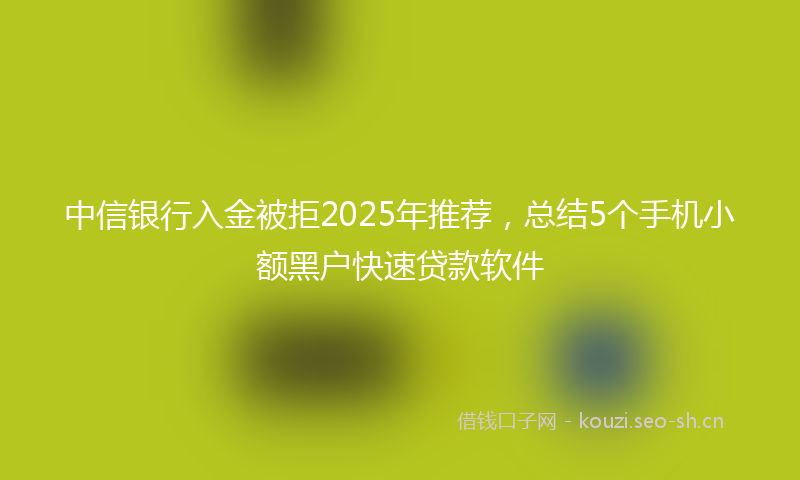 中信银行入金被拒2025年推荐，总结5个手机小额黑户快速贷款软件