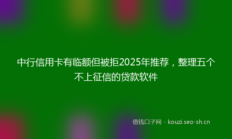 中行信用卡有临额但被拒2025年推荐，整理五个不上征信的贷款软件