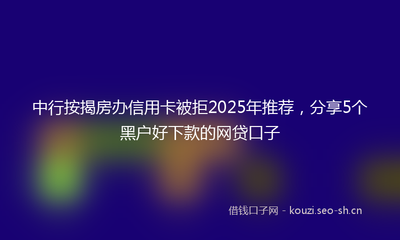 中行按揭房办信用卡被拒2025年推荐,分享5个黑户好下款的网贷口子