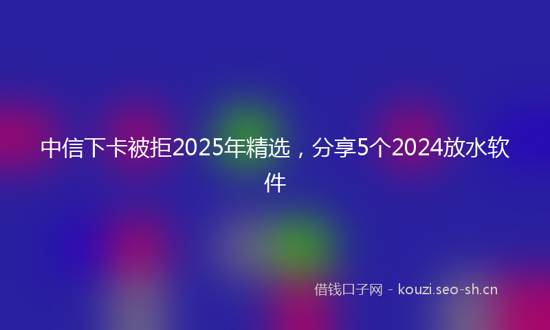 中信下卡被拒2025年精选，分享5个2024放水软件