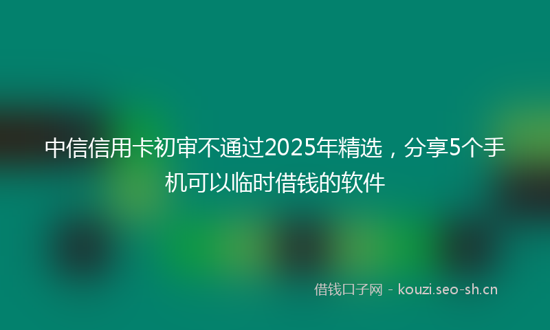 中信信用卡初审不通过2025年精选，分享5个手机可以临时借钱的软件