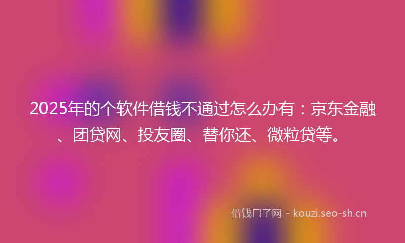 2025年的个软件借钱不通过怎么办有：京东金融、团贷网、投友圈、替你还、微粒贷等。