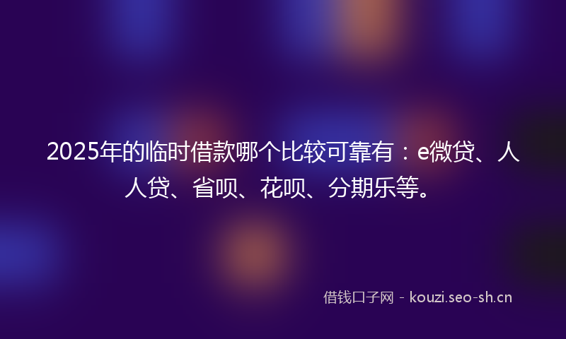 2025年的临时借款哪个比较可靠有：e微贷、人人贷、省呗、花呗、分期乐等。