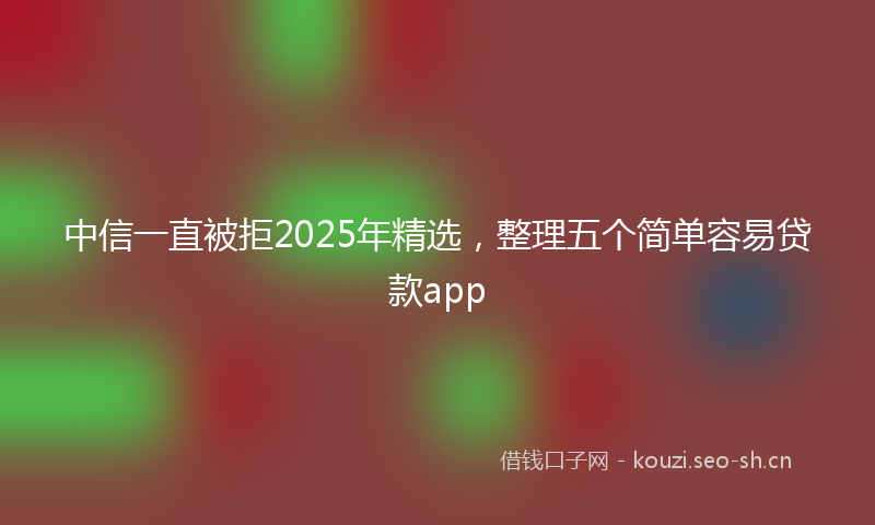 中信一直被拒2025年精选，整理五个简单容易贷款app