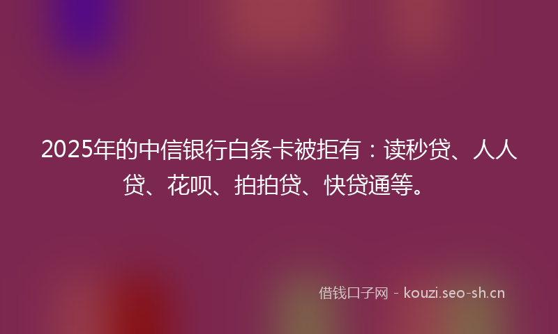 2025年的中信银行白条卡被拒有：读秒贷、人人贷、花呗、拍拍贷、快贷通等。