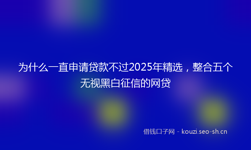 为什么一直申请贷款不过2025年精选，整合五个无视黑白征信的网贷
