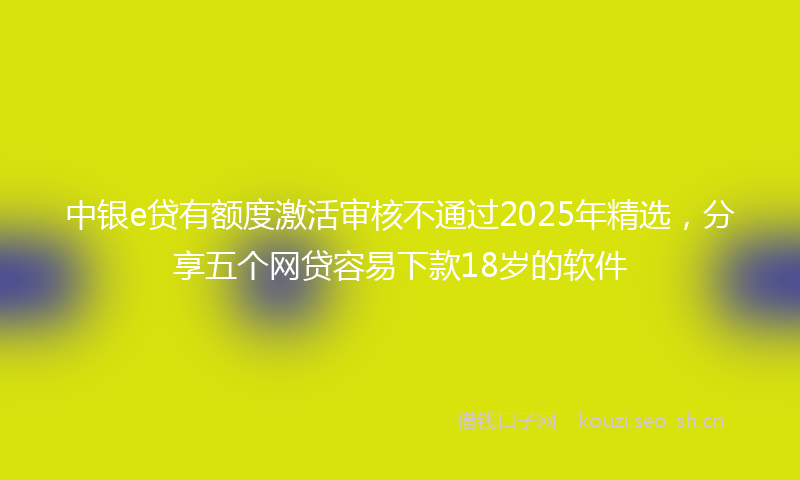 中银e贷有额度激活审核不通过2025年精选，分享五个网贷容易下款18岁的软件