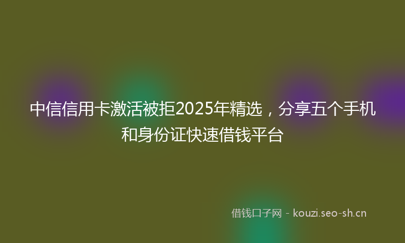 中信信用卡激活被拒2025年精选，分享五个手机和身份证快速借钱平台