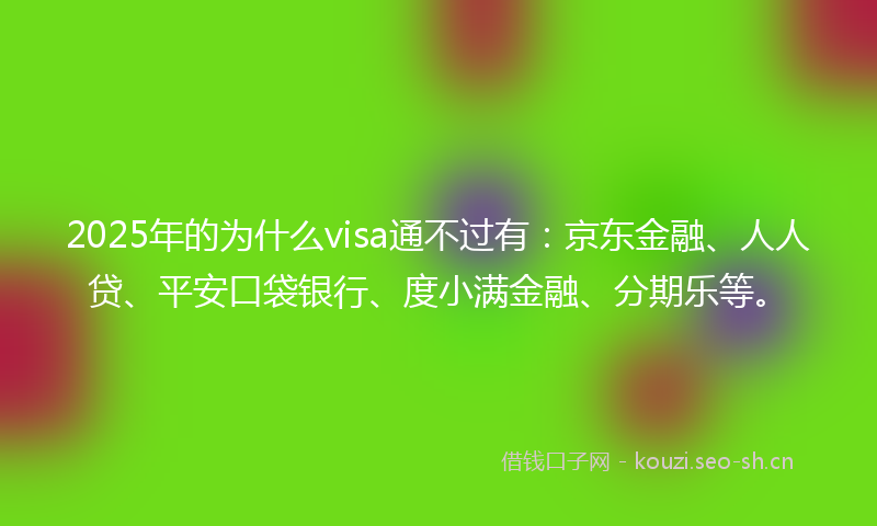 2025年的为什么visa通不过有：京东金融、人人贷、平安口袋银行、度小满金融、分期乐等。