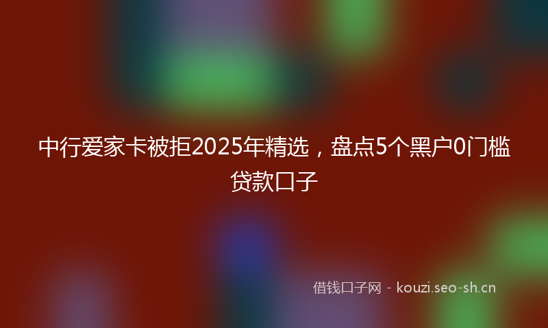 中行爱家卡被拒2025年精选，盘点5个黑户0门槛贷款口子