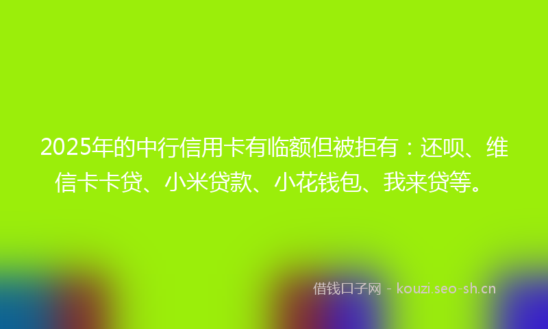 2025年的中行信用卡有临额但被拒有：还呗、维信卡卡贷、小米贷款、小花钱包、我来贷等。