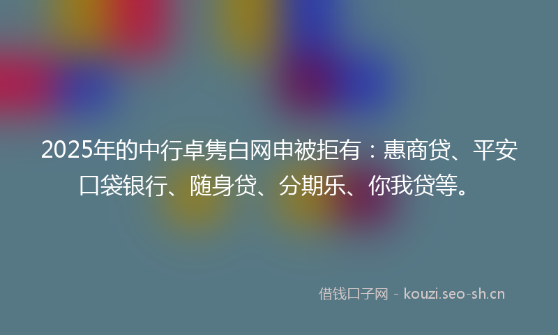 2025年的中行卓隽白网申被拒有：惠商贷、平安口袋银行、随身贷、分期乐、你我贷等。