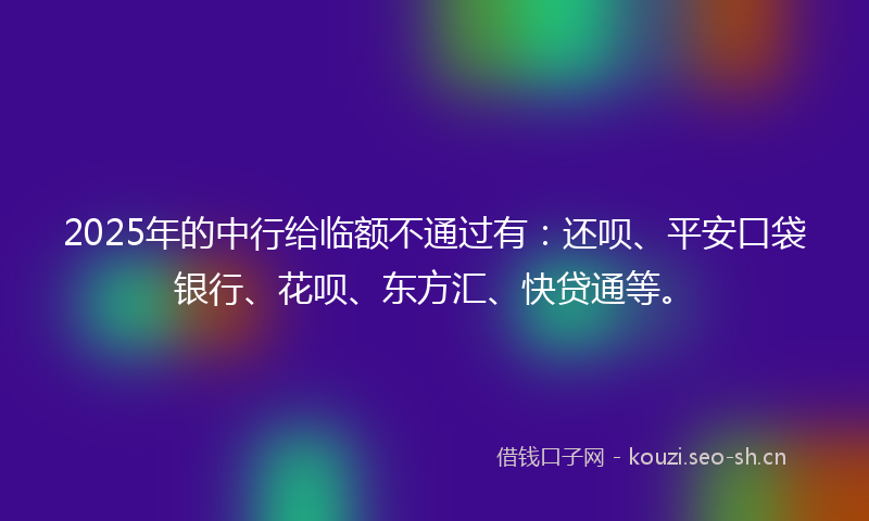 2025年的中行给临额不通过有：还呗、平安口袋银行、花呗、东方汇、快贷通等。