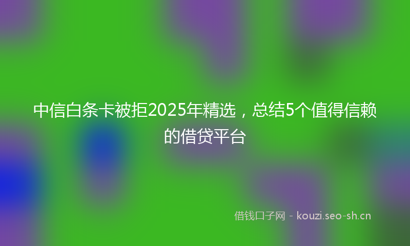 中信白条卡被拒2025年精选，总结5个值得信赖的借贷平台