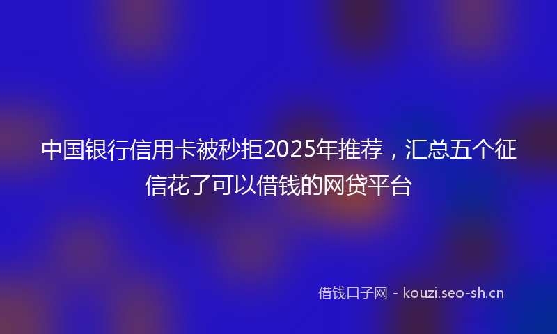 中国银行信用卡被秒拒2025年推荐，汇总五个征信花了可以借钱的网贷平台