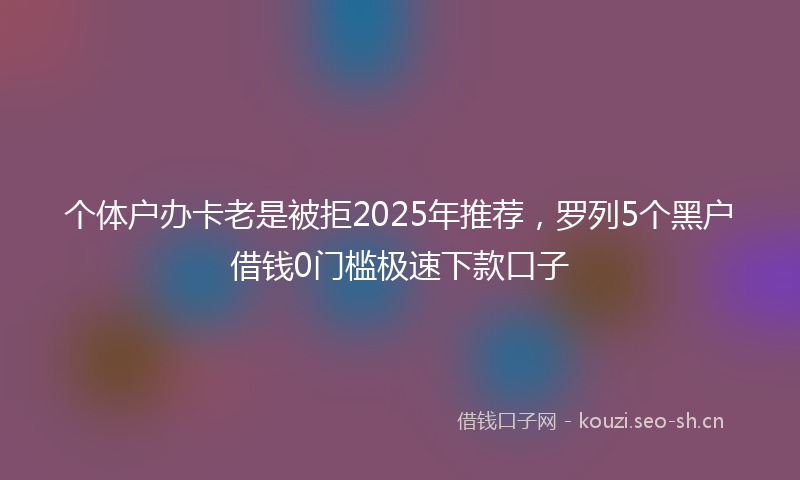 个体户办卡老是被拒2025年推荐,罗列5个黑户借钱0门槛极速下款口子