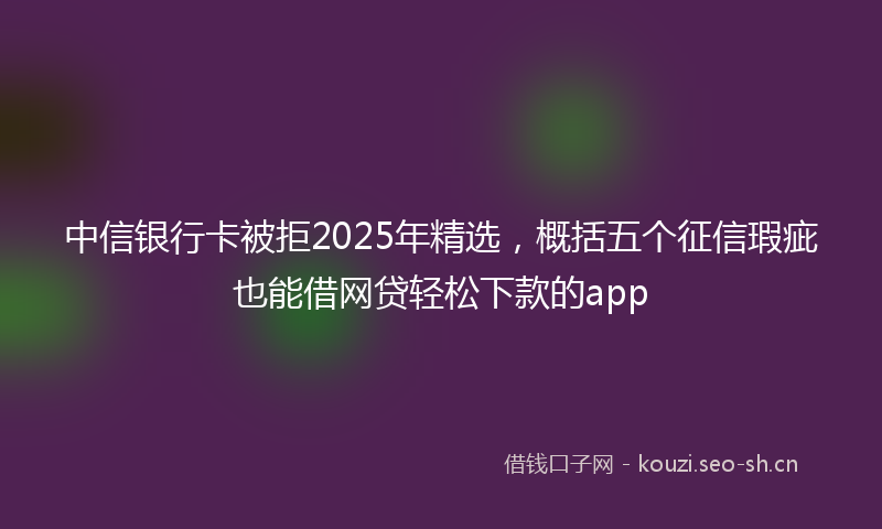 中信银行卡被拒2025年精选，概括五个征信瑕疵也能借网贷轻松下款的app