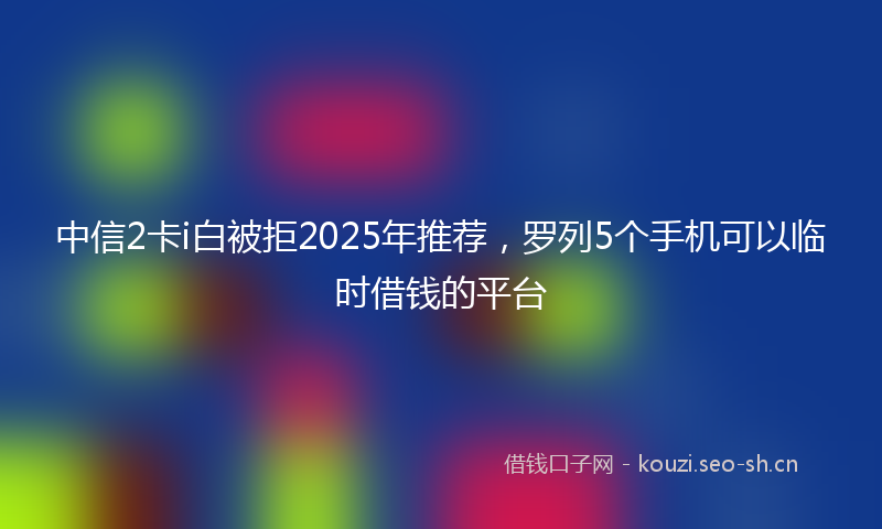 中信2卡i白被拒2025年推荐，罗列5个手机可以临时借钱的平台