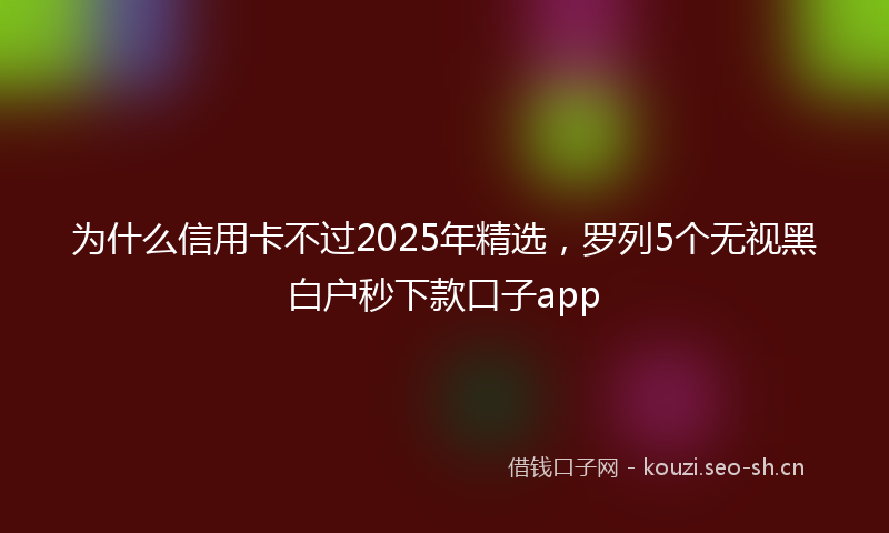 为什么信用卡不过2025年精选,罗列5个无视黑白户秒下款口子app