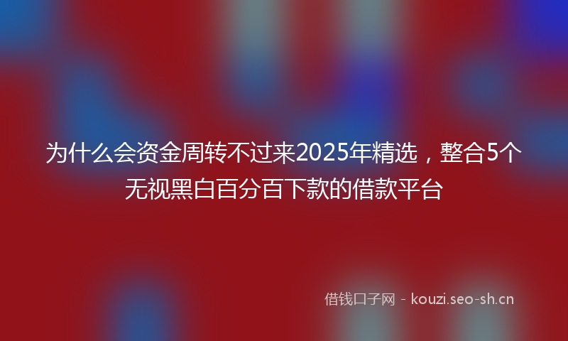 为什么会资金周转不过来2025年精选，整合5个无视黑白百分百下款的借款平台