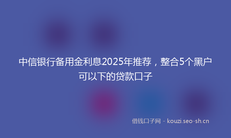 中信银行备用金利息2025年推荐，整合5个黑户可以下的贷款口子