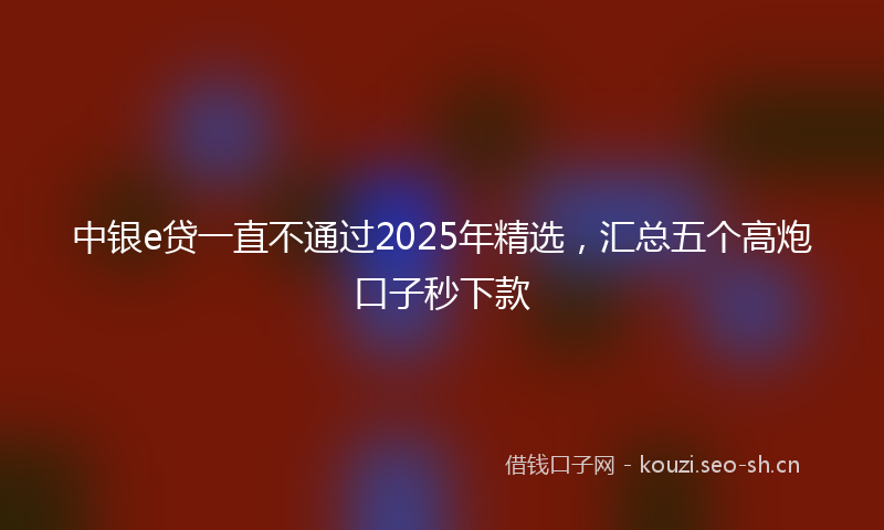 中银e贷一直不通过2025年精选，汇总五个高炮口子秒下款