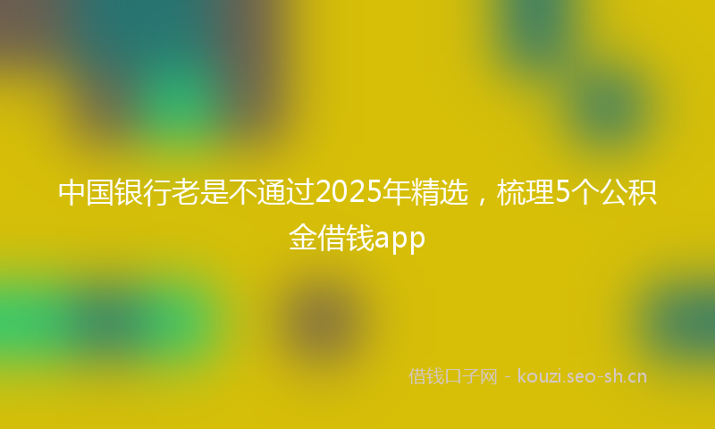 中国银行老是不通过2025年精选，梳理5个公积金借钱app