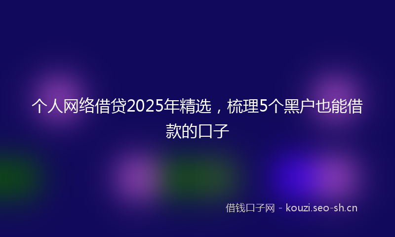 个人网络借贷2025年精选，梳理5个黑户也能借款的口子