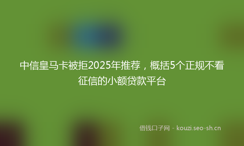 中信皇马卡被拒2025年推荐，概括5个正规不看征信的小额贷款平台