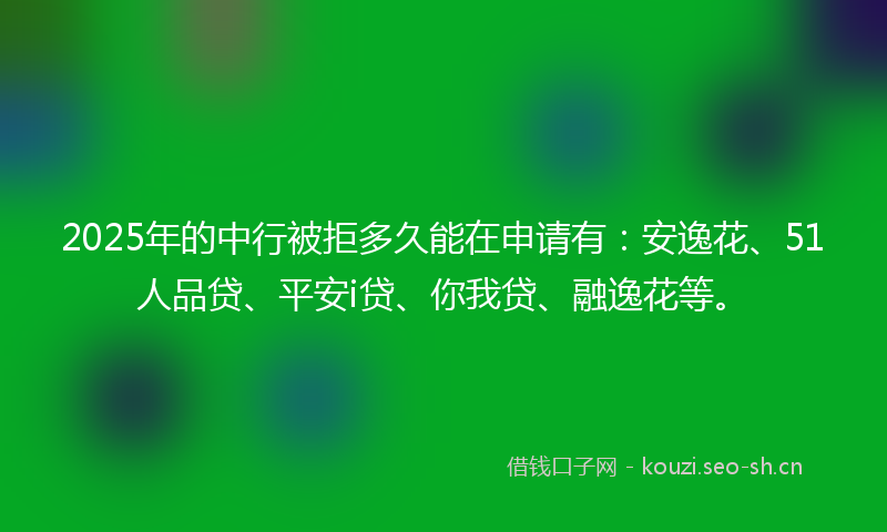 2025年的中行被拒多久能在申请有:安逸花、51人品贷、平安i贷、你我贷、融逸花等。