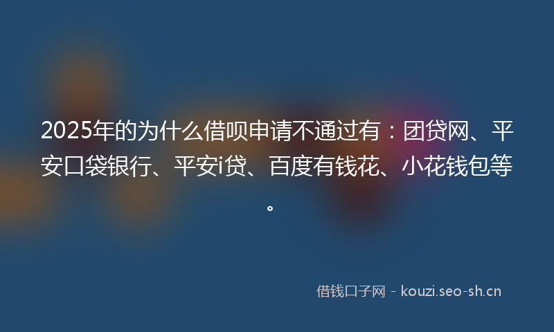 2025年的为什么借呗申请不通过有：团贷网、平安口袋银行、平安i贷、百度有钱花、小花钱包等。
