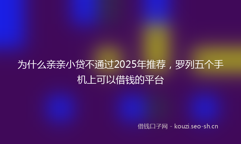 为什么亲亲小贷不通过2025年推荐，罗列五个手机上可以借钱的平台