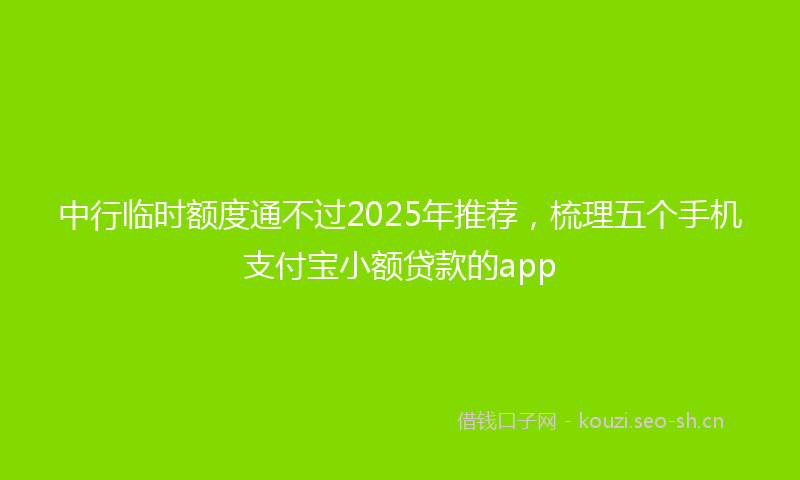 中行临时额度通不过2025年推荐，梳理五个手机支付宝小额贷款的app
